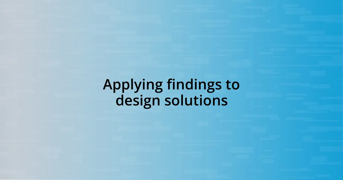 Applying findings to design solutions